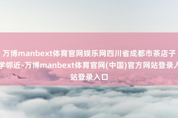 万博manbext体育官网娱乐网四川省成都市茶店子小学邻近-万博manbext体育官网(中国)官方网站登录入口