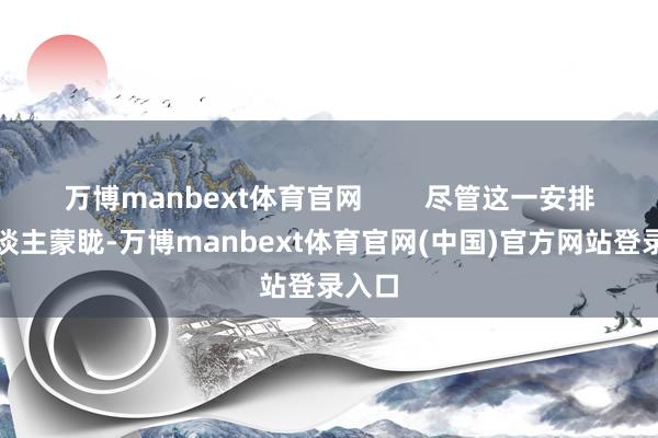 万博manbext体育官网        尽管这一安排让东谈主蒙眬-万博manbext体育官网(中国)官方网站登录入口