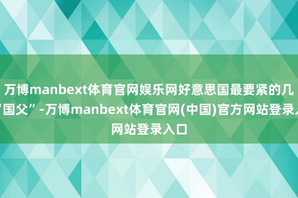 万博manbext体育官网娱乐网好意思国最要紧的几位“国父”-万博manbext体育官网(中国)官方网站登录入口