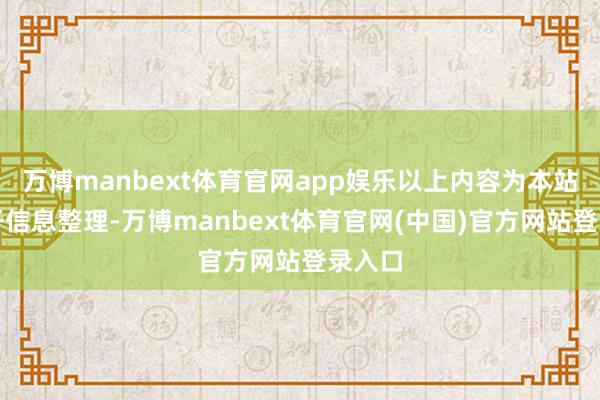 万博manbext体育官网app娱乐以上内容为本站据公开信息整理-万博manbext体育官网(中国)官方网站登录入口