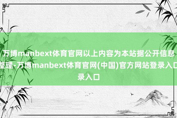万博manbext体育官网以上内容为本站据公开信息整理-万博manbext体育官网(中国)官方网站登录入口