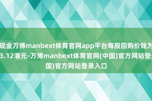 现金万博manbext体育官网app平台每股回购价钱为3.08-3.12港元-万博manbext体育官网(中国)官方网站登录入口
