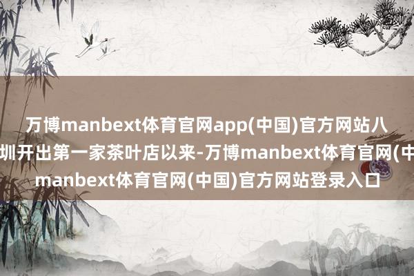 万博manbext体育官网app(中国)官方网站八马茶业自1997年在深圳开出第一家茶叶店以来-万博manbext体育官网(中国)官方网站登录入口