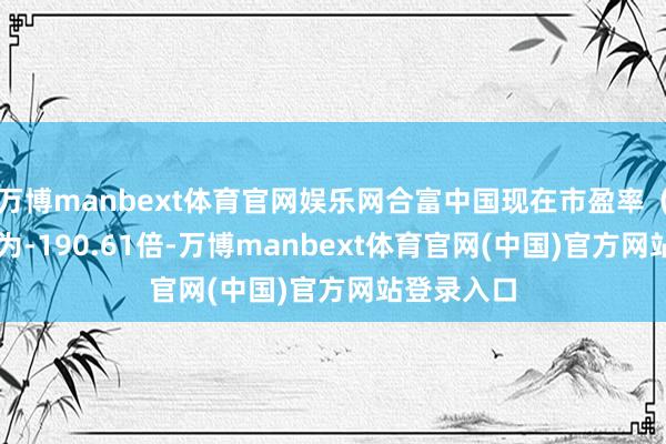 万博manbext体育官网娱乐网合富中国现在市盈率（TTM）约为-190.61倍-万博manbext体育官网(中国)官方网站登录入口