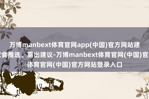 万博manbext体育官网app(中国)官方网站建议改善建议、饮食推选、露出建议-万博manbext体育官网(中国)官方网站登录入口