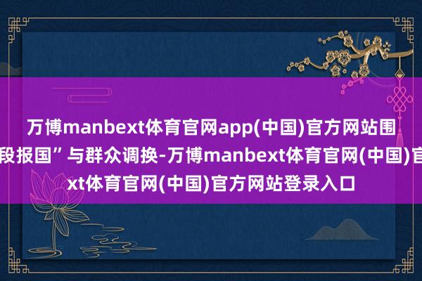 万博manbext体育官网app(中国)官方网站围绕“手段成才 手段报国”与群众调换-万博manbext体育官网(中国)官方网站登录入口