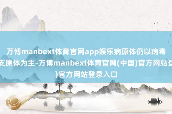 万博manbext体育官网app娱乐病原体仍以病毒和肺炎支原体为主-万博manbext体育官网(中国)官方网站登录入口