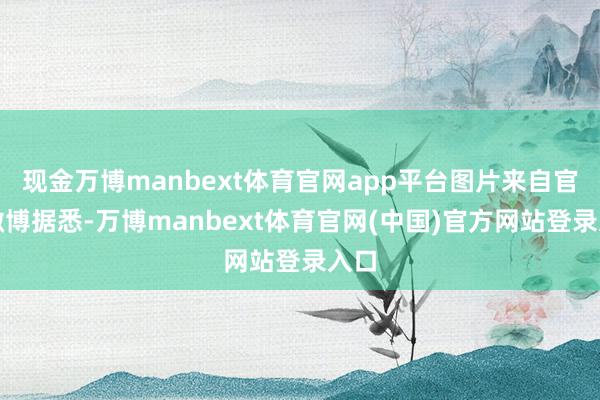 现金万博manbext体育官网app平台　　图片来自官方微博　　据悉-万博manbext体育官网(中国)官方网站登录入口
