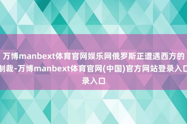 万博manbext体育官网娱乐网俄罗斯正遭遇西方的制裁-万博manbext体育官网(中国)官方网站登录入口
