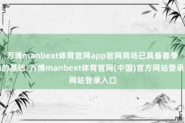 万博manbext体育官网app官网商场已具备春季躁动的基础-万博manbext体育官网(中国)官方网站登录入口