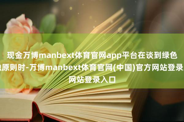 现金万博manbext体育官网app平台在谈到绿色金融原则时-万博manbext体育官网(中国)官方网站登录入口