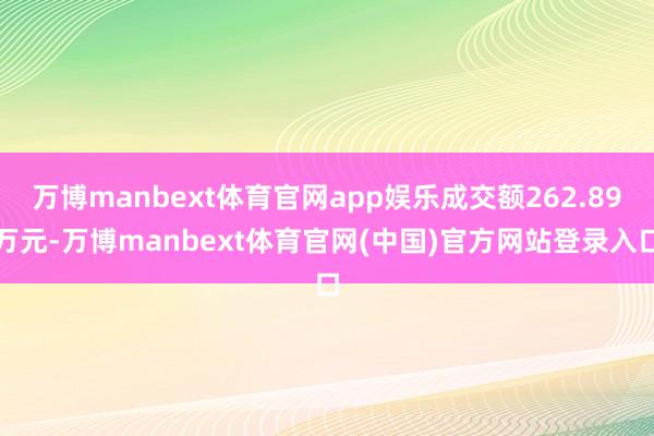万博manbext体育官网app娱乐成交额262.89万元-万博manbext体育官网(中国)官方网站登录入口