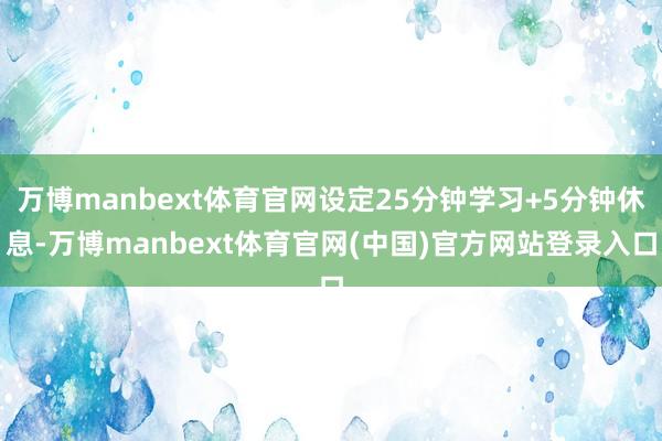万博manbext体育官网设定25分钟学习+5分钟休息-万博manbext体育官网(中国)官方网站登录入口