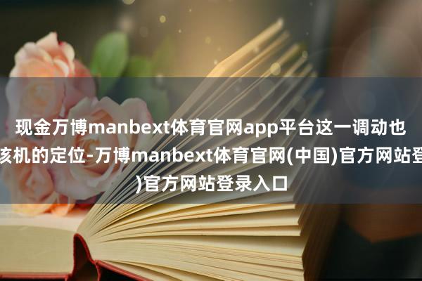 现金万博manbext体育官网app平台这一调动也明确了该机的定位-万博manbext体育官网(中国)官方网站登录入口