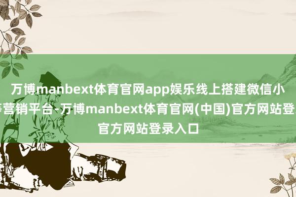 万博manbext体育官网app娱乐线上搭建微信小法式等营销平台-万博manbext体育官网(中国)官方网站登录入口