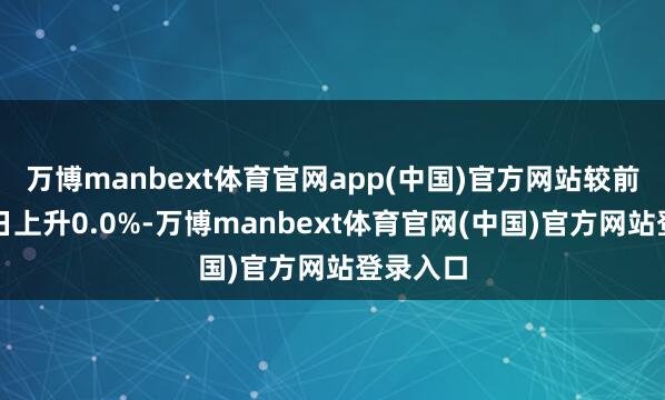 万博manbext体育官网app(中国)官方网站较前一往改日上升0.0%-万博manbext体育官网(中国)官方网站登录入口