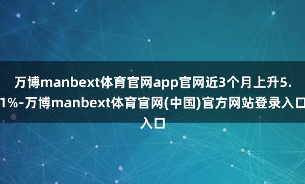 万博manbext体育官网app官网近3个月上升5.1%-万博manbext体育官网(中国)官方网站登录入口