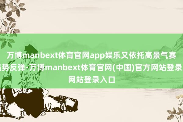 万博manbext体育官网app娱乐又依托高景气赛谈强势反弹-万博manbext体育官网(中国)官方网站登录入口