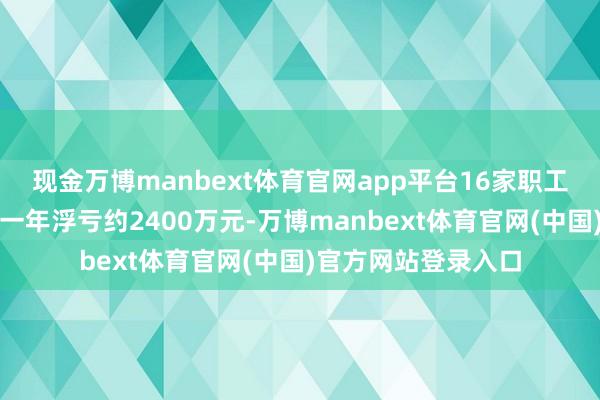 现金万博manbext体育官网app平台16家职工跟投平台的职工们一年浮亏约2400万元-万博manbext体育官网(中国)官方网站登录入口