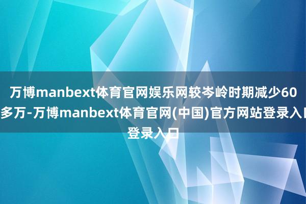 万博manbext体育官网娱乐网较岑岭时期减少600多万-万博manbext体育官网(中国)官方网站登录入口