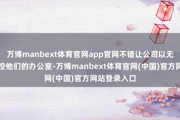 万博manbext体育官网app官网不错让公司以无形的形式监控他们的办公室-万博manbext体育官网(中国)官方网站登录入口