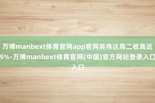万博manbext体育官网app官网英伟达周二收高近9%-万博manbext体育官网(中国)官方网站登录入口