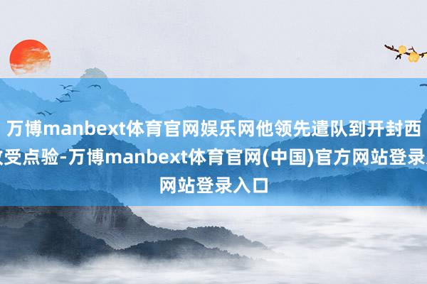 万博manbext体育官网娱乐网他领先遣队到开封西郊收受点验-万博manbext体育官网(中国)官方网站登录入口