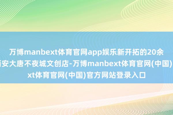 万博manbext体育官网app娱乐新开拓的20余种文创家具入驻西安大唐不夜城文创店-万博manbext体育官网(中国)官方网站登录入口