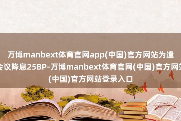 万博manbext体育官网app(中国)官方网站为逢迎第四次会议降息25BP-万博manbext体育官网(中国)官方网站登录入口