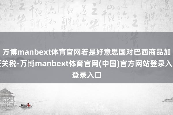 万博manbext体育官网若是好意思国对巴西商品加征关税-万博manbext体育官网(中国)官方网站登录入口