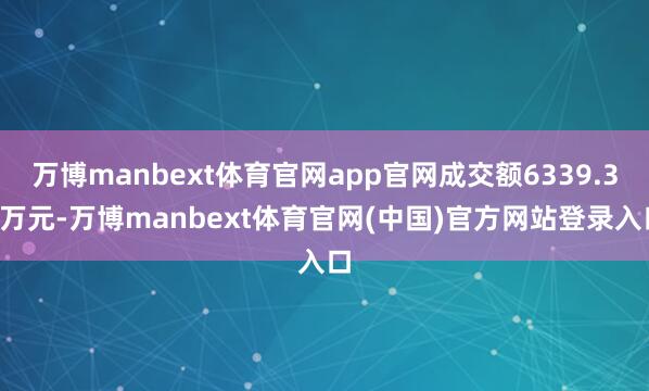 万博manbext体育官网app官网成交额6339.31万元-万博manbext体育官网(中国)官方网站登录入口
