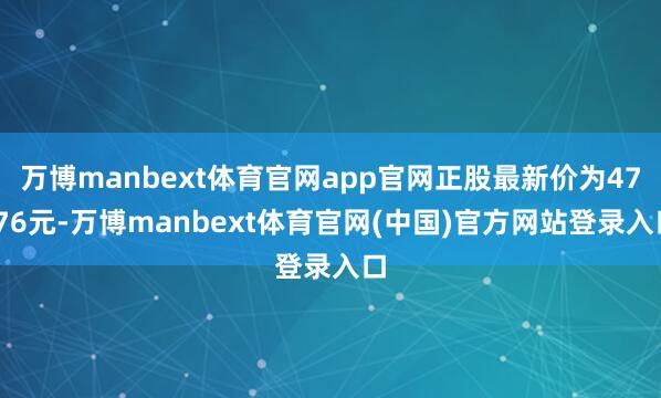 万博manbext体育官网app官网正股最新价为47.76元-万博manbext体育官网(中国)官方网站登录入口