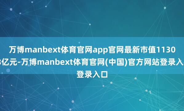 万博manbext体育官网app官网最新市值1130.8亿元-万博manbext体育官网(中国)官方网站登录入口
