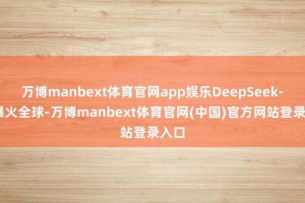 万博manbext体育官网app娱乐DeepSeek-R1爆火全球-万博manbext体育官网(中国)官方网站登录入口
