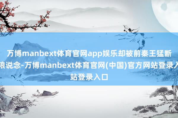 万博manbext体育官网app娱乐却被前秦王猛断了粮说念-万博manbext体育官网(中国)官方网站登录入口