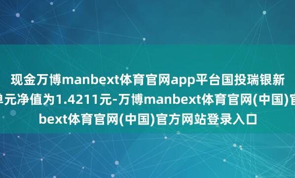 现金万博manbext体育官网app平台国投瑞银新动力搀杂A最新单元净值为1.4211元-万博manbext体育官网(中国)官方网站登录入口