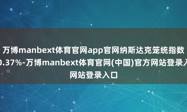 万博manbext体育官网app官网纳斯达克笼统指数涨0.37%-万博manbext体育官网(中国)官方网站登录入口