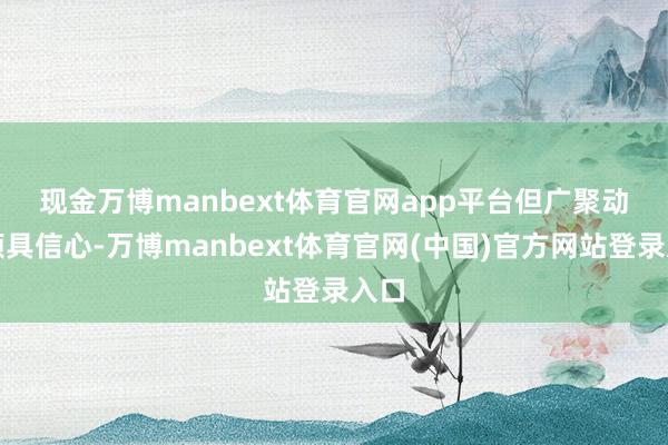 现金万博manbext体育官网app平台　　但广聚动力颇具信心-万博manbext体育官网(中国)官方网站登录入口