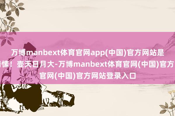 万博manbext体育官网app(中国)官方网站是一种雅致的情愫！壶天日月大-万博manbext体育官网(中国)官方网站登录入口