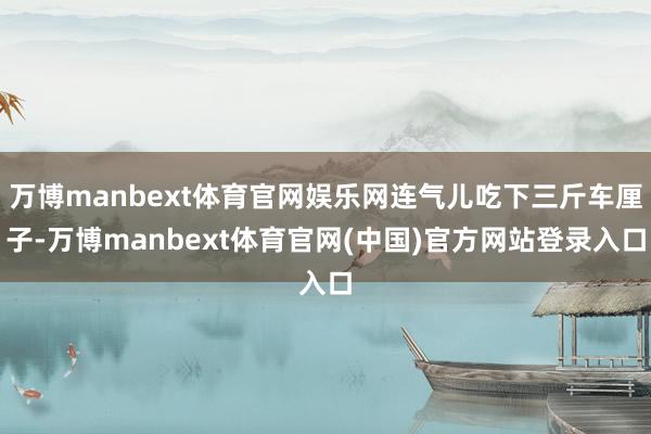 万博manbext体育官网娱乐网连气儿吃下三斤车厘子-万博manbext体育官网(中国)官方网站登录入口