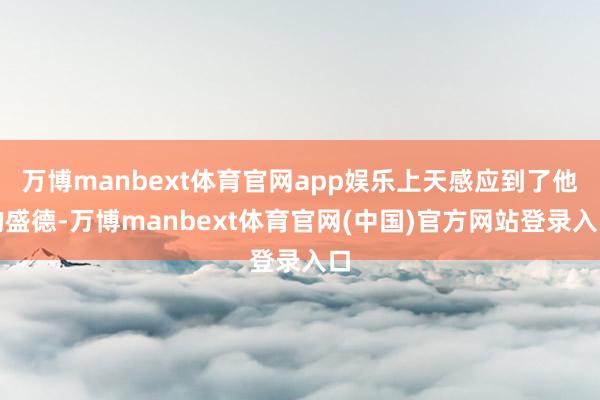 万博manbext体育官网app娱乐上天感应到了他的盛德-万博manbext体育官网(中国)官方网站登录入口