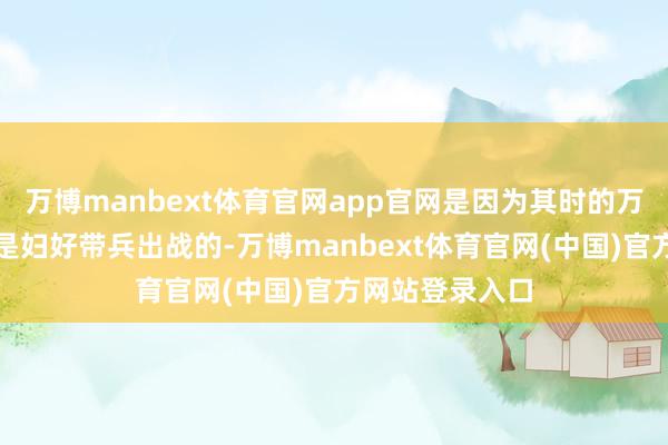 万博manbext体育官网app官网是因为其时的万里长征干戈齐是妇好带兵出战的-万博manbext体育官网(中国)官方网站登录入口