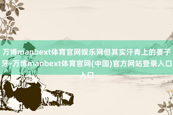 万博manbext体育官网娱乐网但其实汗青上的姜子牙-万博manbext体育官网(中国)官方网站登录入口