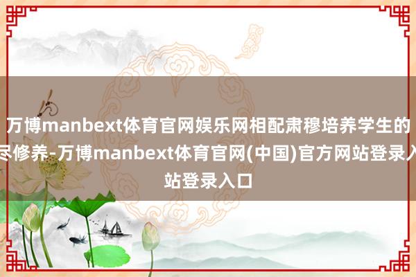 万博manbext体育官网娱乐网相配肃穆培养学生的详尽修养-万博manbext体育官网(中国)官方网站登录入口