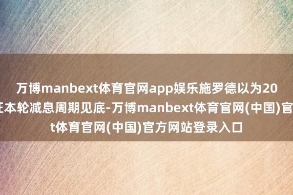 万博manbext体育官网app娱乐施罗德以为2025年很可能见证本轮减息周期见底-万博manbext体育官网(中国)官方网站登录入口