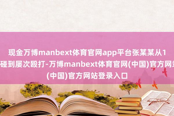 现金万博manbext体育官网app平台张某某从11月就开动碰到屡次殴打-万博manbext体育官网(中国)官方网站登录入口