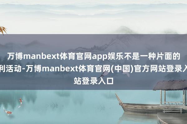 万博manbext体育官网app娱乐不是一种片面的让利活动-万博manbext体育官网(中国)官方网站登录入口