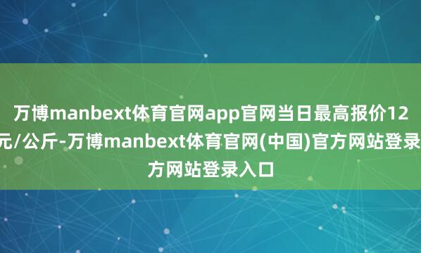 万博manbext体育官网app官网当日最高报价12.50元/公斤-万博manbext体育官网(中国)官方网站登录入口