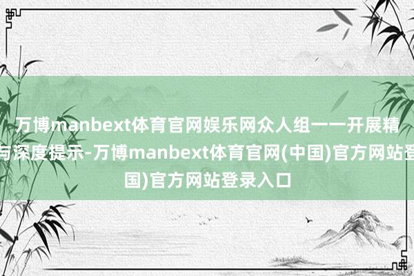 万博manbext体育官网娱乐网众人组一一开展精确点评与深度提示-万博manbext体育官网(中国)官方网站登录入口