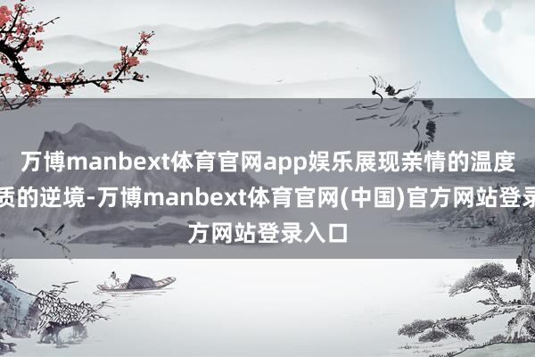万博manbext体育官网app娱乐展现亲情的温度与本质的逆境-万博manbext体育官网(中国)官方网站登录入口